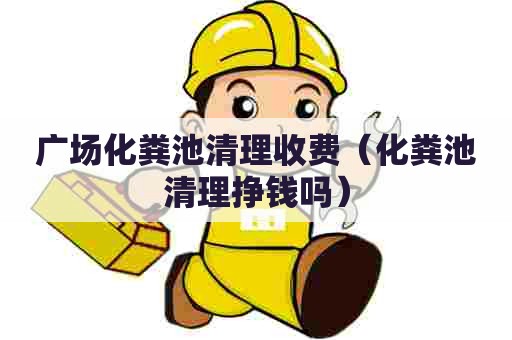 广场化粪池清理收费（化粪池清理挣钱吗）