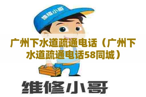 广州下水道疏通电话(广州下水道疏通电话58同城) 广州下水道疏通电话(广州下水道疏通电话58同城)