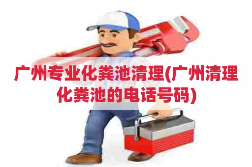 广州专业化粪池清理(广州清理化粪池的电话号码) 广州专业化粪池清理(广州清理化粪池的电话号码)