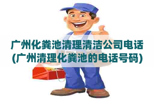 广州化粪池清理清洁公司电话(广州清理化粪池的电话号码) 广州化粪池清理清洁公司电话(广州清理化粪池的电话号码)