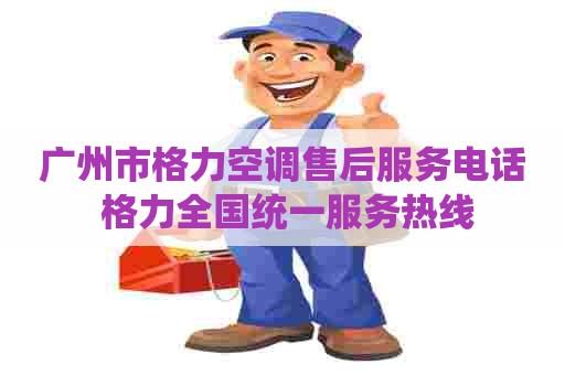 广州市格力空调售后服务电话 格力全国统一服务热线