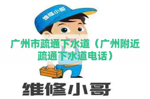 广州市疏通下水道（广州附近疏通下水道电话）