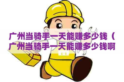 广州当骑手一天能赚多少钱(广州当骑手一天能赚多少钱啊) 广州当骑手一天能赚多少钱(广州当骑手一天能赚多少钱啊)