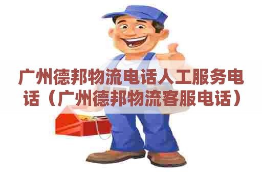广州德邦物流电话人工服务电话（广州德邦物流客服电话）