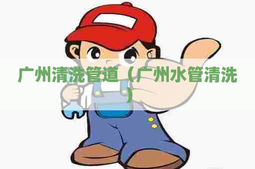 广州清洗管道（广州水管清洗）