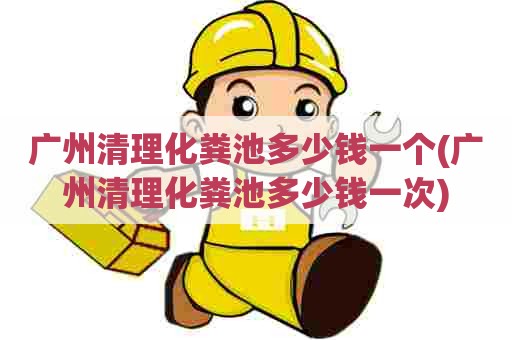 广州清理化粪池多少钱一个(广州清理化粪池多少钱一次)