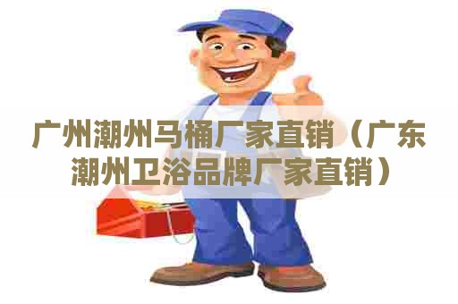 广州潮州马桶厂家直销（广东潮州卫浴品牌厂家直销）