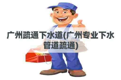 广州疏通下水道(广州专业下水管道疏通) 广州疏通下水道(广州专业下水管道疏通)
