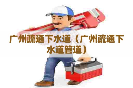 广州疏通下水道（广州疏通下水道管道）