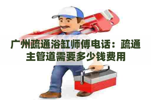 广州疏通浴缸师傅电话:疏通主管道需要多少钱费用 广州疏通浴缸师傅电话:疏通主管道需要多少钱费用