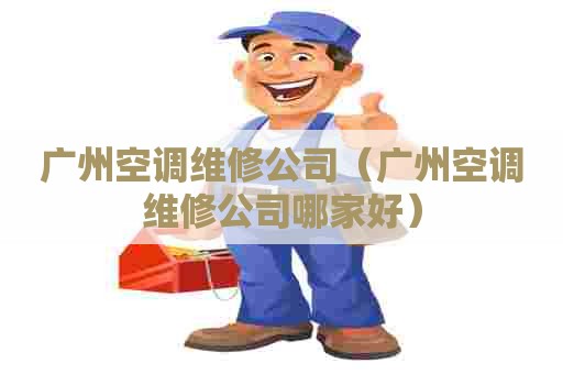 广州空调维修公司（广州空调维修公司哪家好）