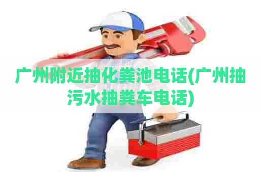 广州附近抽化粪池电话(广州抽污水抽粪车电话)