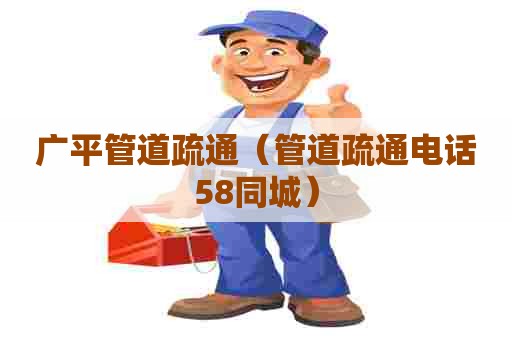 广平管道疏通（管道疏通电话58同城）