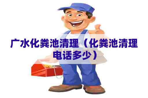 广水化粪池清理（化粪池清理电话多少）