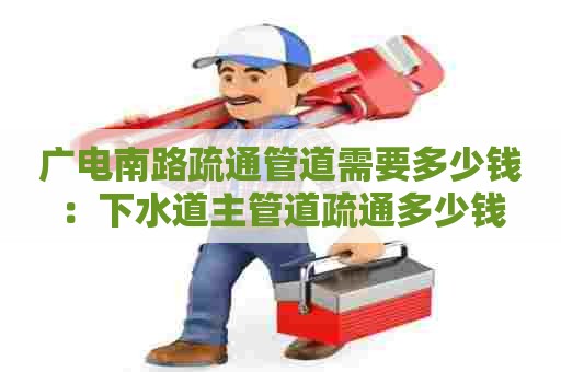广电南路疏通管道需要多少钱:下水道主管道疏通多少钱 广电南路疏通管道需要多少钱:下水道主管道疏通多少钱
