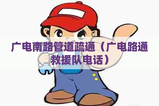 广电南路管道疏通（广电路通救援队电话）