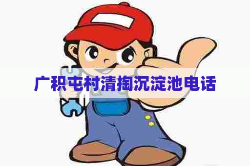 广积屯村清掏沉淀池电话 广积屯村清掏沉淀池电话