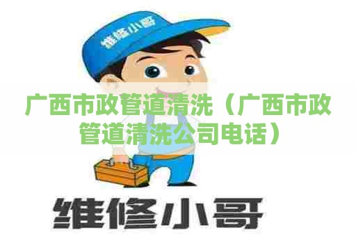 广西市政管道清洗（广西市政管道清洗公司电话）