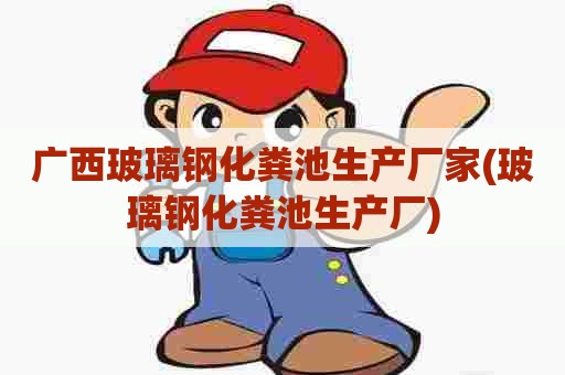 广西玻璃钢化粪池生产厂家(玻璃钢化粪池生产厂)