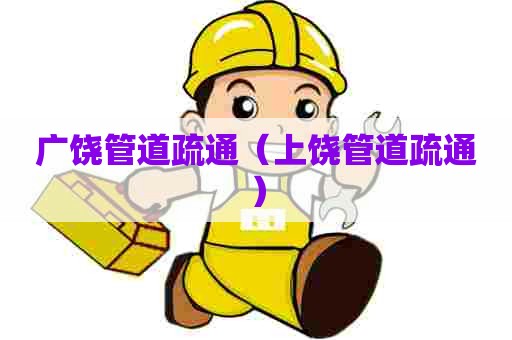 广饶管道疏通（上饶管道疏通）