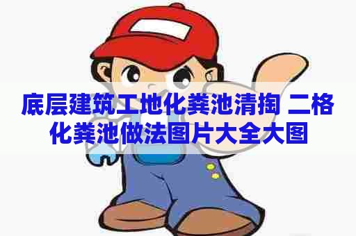 底层建筑工地化粪池清掏 二格化粪池做法图片大全大图