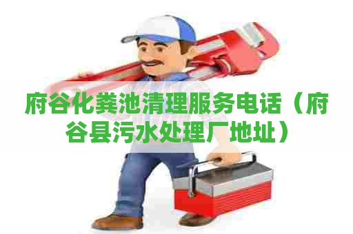 府谷化粪池清理服务电话（府谷县污水处理厂地址）