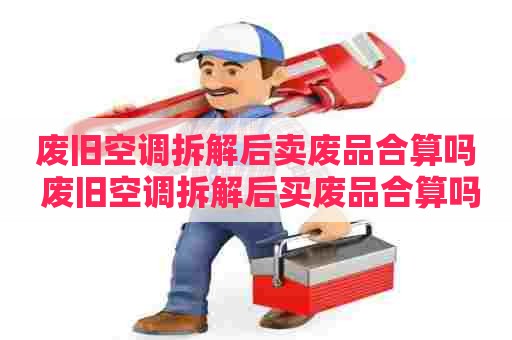 废旧空调拆解后卖废品合算吗 废旧空调拆解后买废品合算吗