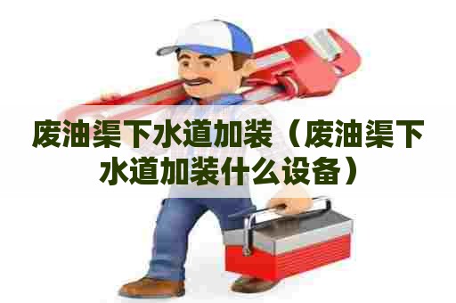 废油渠下水道加装（废油渠下水道加装什么设备）