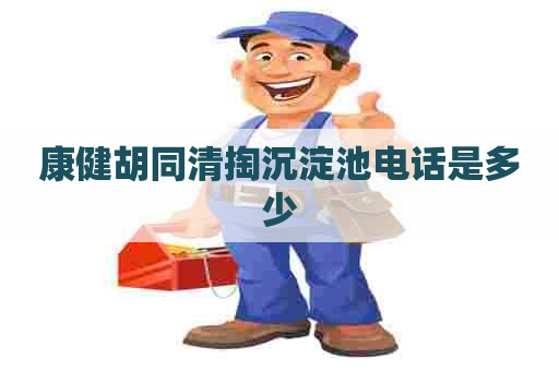 康健胡同清掏沉淀池电话是多少