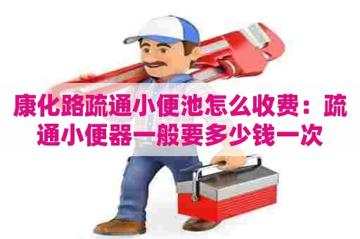 康化路疏通小便池怎么收费:疏通小便器一般要多少钱一次 康化路疏通小便池怎么收费:疏通小便器一般要多少钱一次