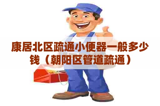 康居北区疏通小便器一般多少钱(朝阳区管道疏通) 康居北区疏通小便器一般多少钱(朝阳区管道疏通)