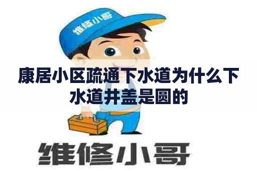 康居小区疏通下水道为什么下水道井盖是圆的