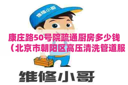康庄路50号院疏通厨房多少钱(北京市朝阳区高压清洗管道服务) 康庄路50号院疏通厨房多少钱(北京市朝阳区高压清洗管道服务)
