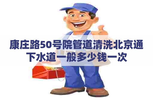 康庄路50号院管道清洗北京通下水道一般多少钱一次 康庄路50号院管道清洗北京通下水道一般多少钱一次