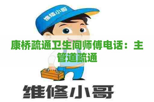 康桥疏通卫生间师傅电话：主管道疏通