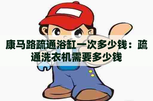 康马路疏通浴缸一次多少钱：疏通洗衣机需要多少钱