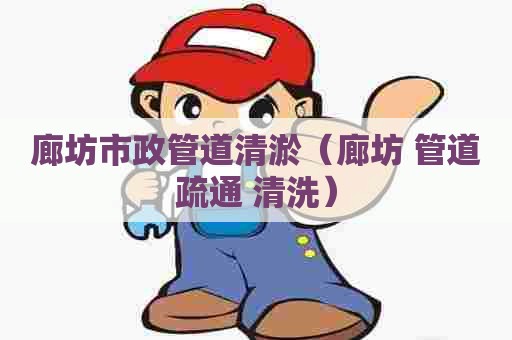 廊坊市政管道清淤（廊坊 管道疏通 清洗）