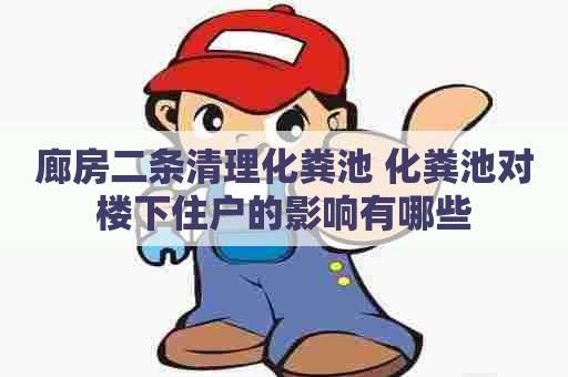 廊房二条清理化粪池 化粪池对楼下住户的影响有哪些