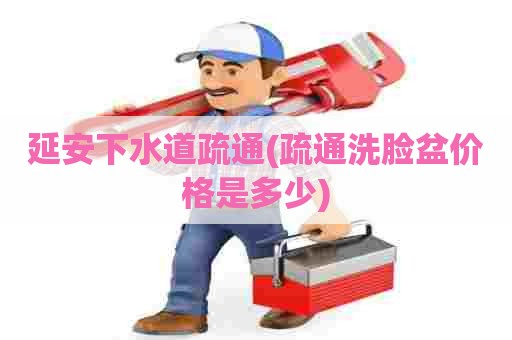 延安下水道疏通(疏通洗脸盆价格是多少) 延安下水道疏通(疏通洗脸盆价格是多少)
