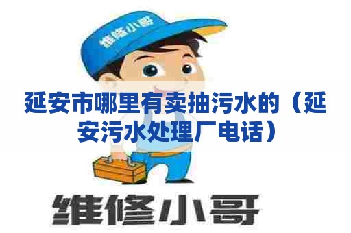 延安市哪里有卖抽污水的（延安污水处理厂电话）