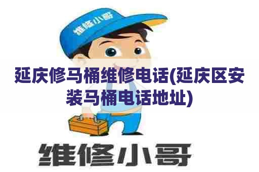 延庆修马桶维修电话(延庆区安装马桶电话地址)