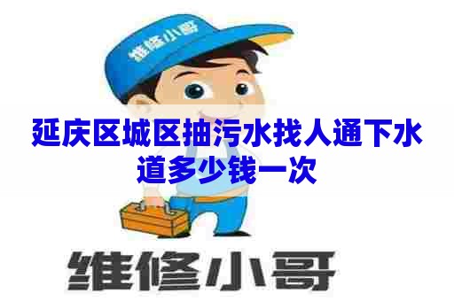 延庆区城区抽污水找人通下水道多少钱一次