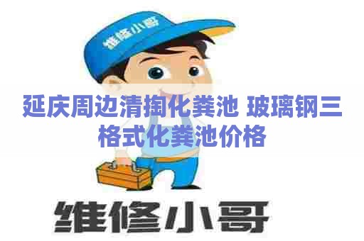 延庆周边清掏化粪池 玻璃钢三格式化粪池价格 延庆周边清掏化粪池 玻璃钢三格式化粪池价格