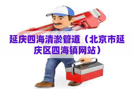 延庆四海清淤管道(北京市延庆区四海镇网站) 延庆四海清淤管道(北京市延庆区四海镇网站)