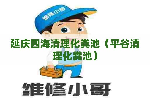 延庆四海清理化粪池（平谷清理化粪池）