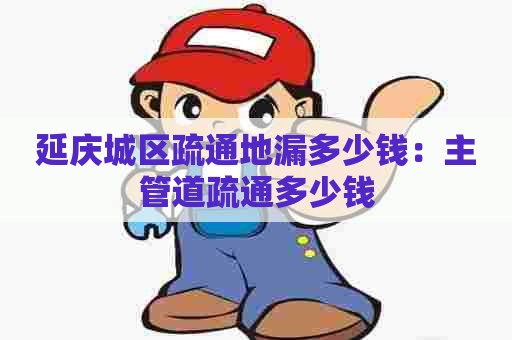 延庆城区疏通地漏多少钱:主管道疏通多少钱 延庆城区疏通地漏多少钱:主管道疏通多少钱