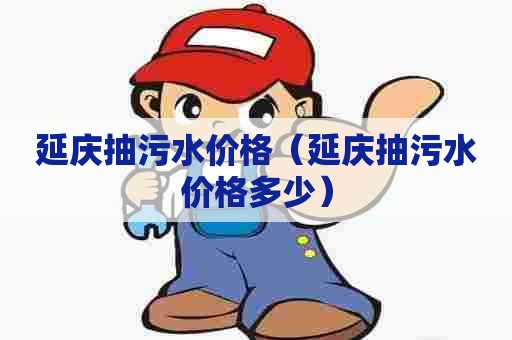 延庆抽污水价格（延庆抽污水价格多少）