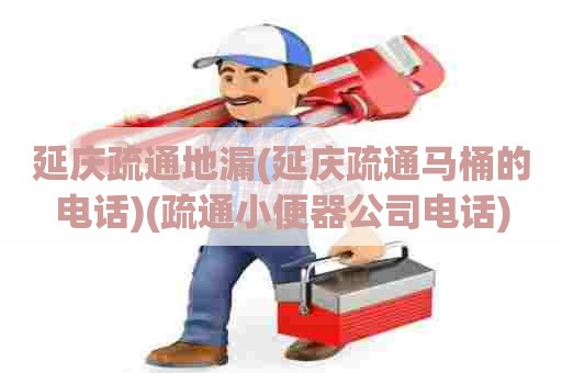 延庆疏通地漏(延庆疏通马桶的电话)(疏通小便器公司电话)