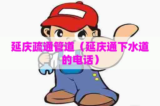 延庆疏通管道（延庆通下水道的电话）