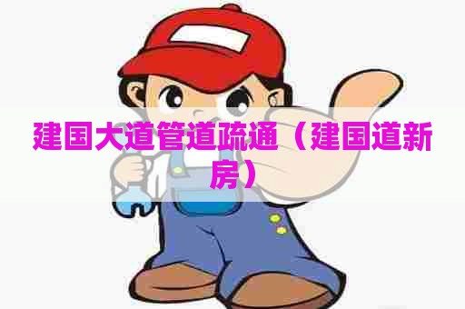 建国大道管道疏通(建国道新房) 建国大道管道疏通(建国道新房)